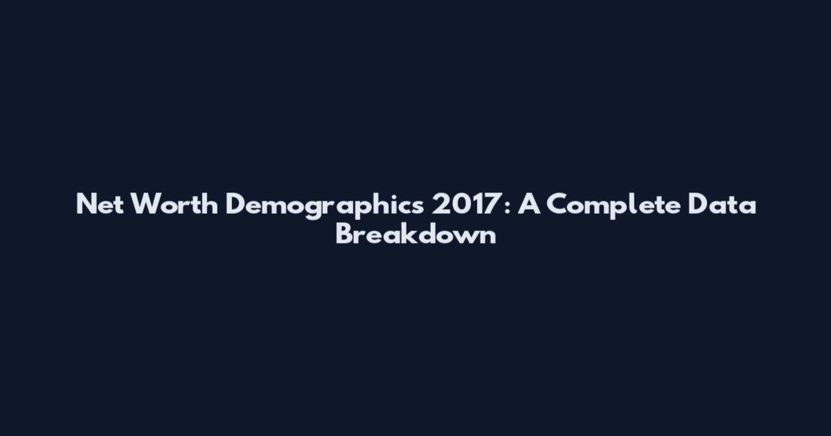 Net Worth Demographics 2017: A Complete Data Breakdown