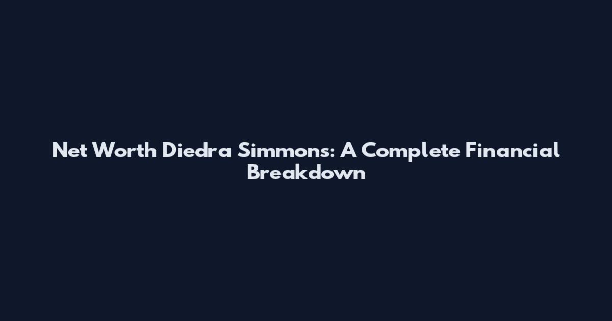 Net Worth Diedra Simmons: A Complete Financial Breakdown
