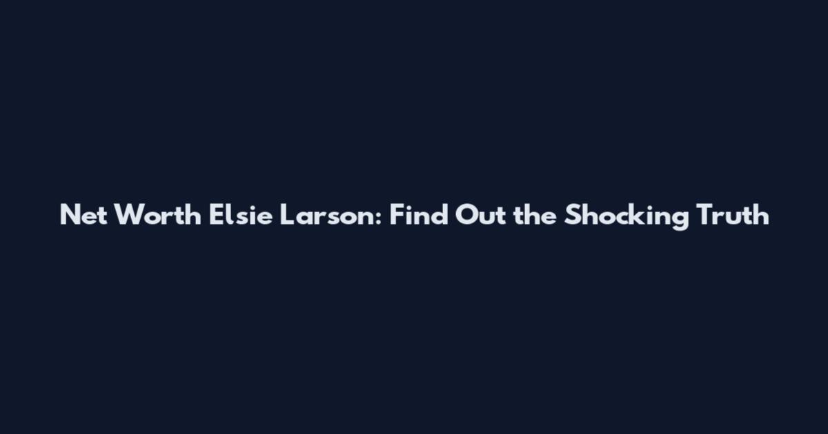 Net Worth Elsie Larson: Find Out the Shocking Truth
