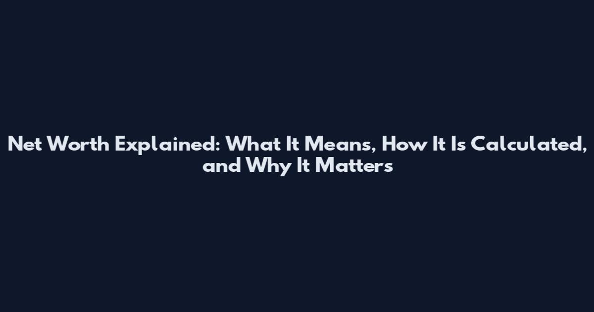 Net Worth Explained: What It Means, How It Is Calculated, and Why It Matters