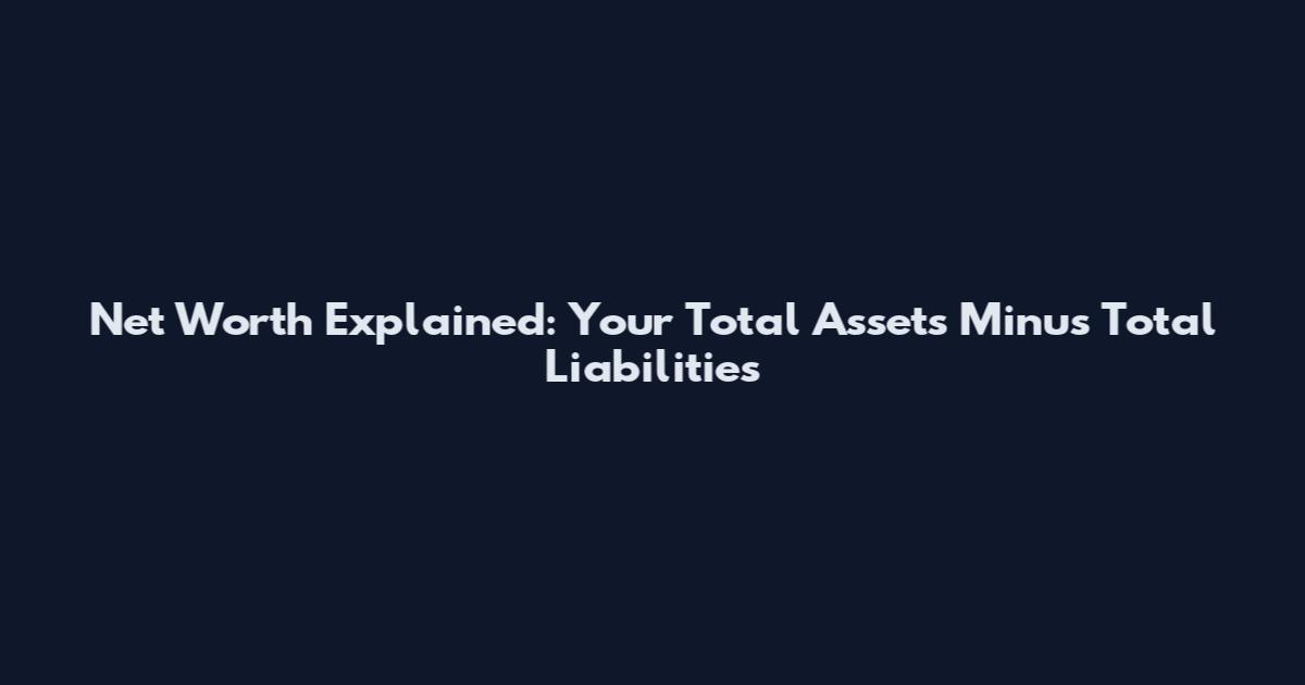Net Worth Explained: Your Total Assets Minus Total Liabilities