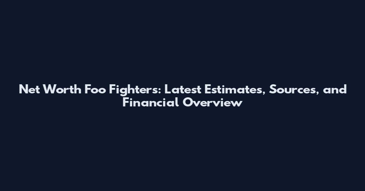 Net Worth Foo Fighters: Latest Estimates, Sources, and Financial Overview