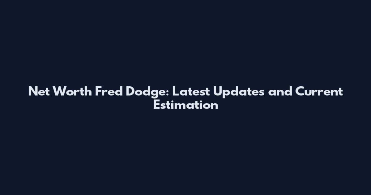 Net Worth Fred Dodge: Latest Updates and Current Estimation