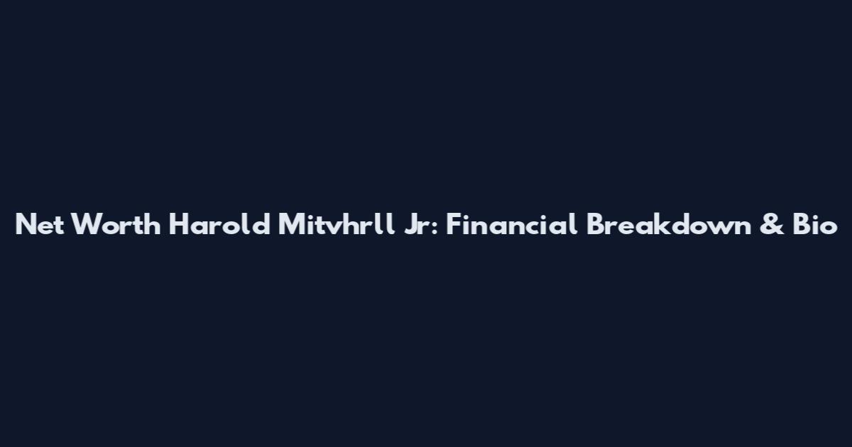 Net Worth Harold Mitvhrll Jr: Financial Breakdown & Bio