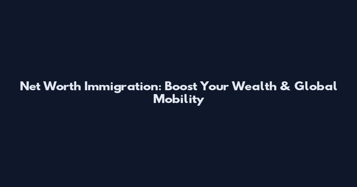 Net Worth Immigration: Boost Your Wealth & Global Mobility