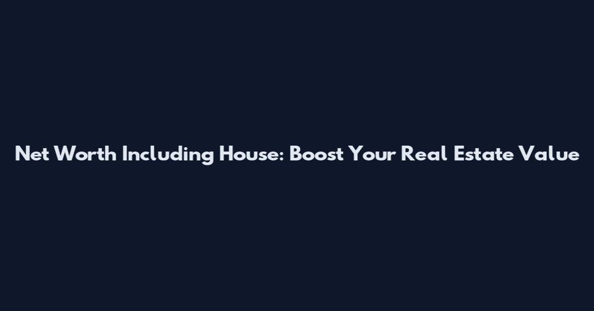 Net Worth Including House: Boost Your Real Estate Value