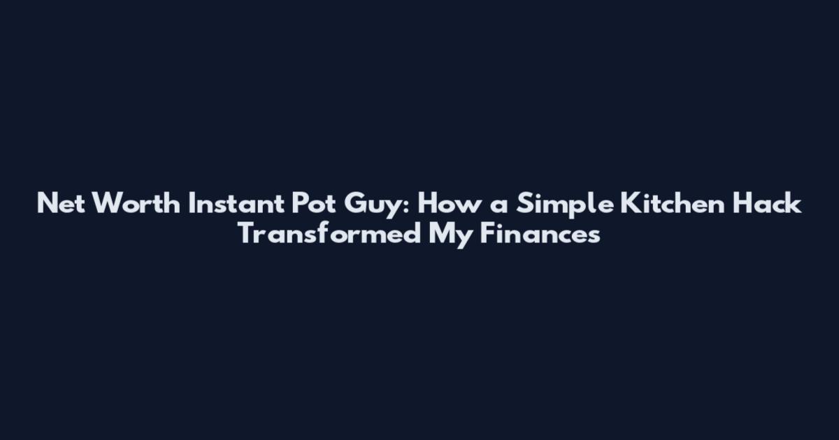 Net Worth Instant Pot Guy: How a Simple Kitchen Hack Transformed My Finances