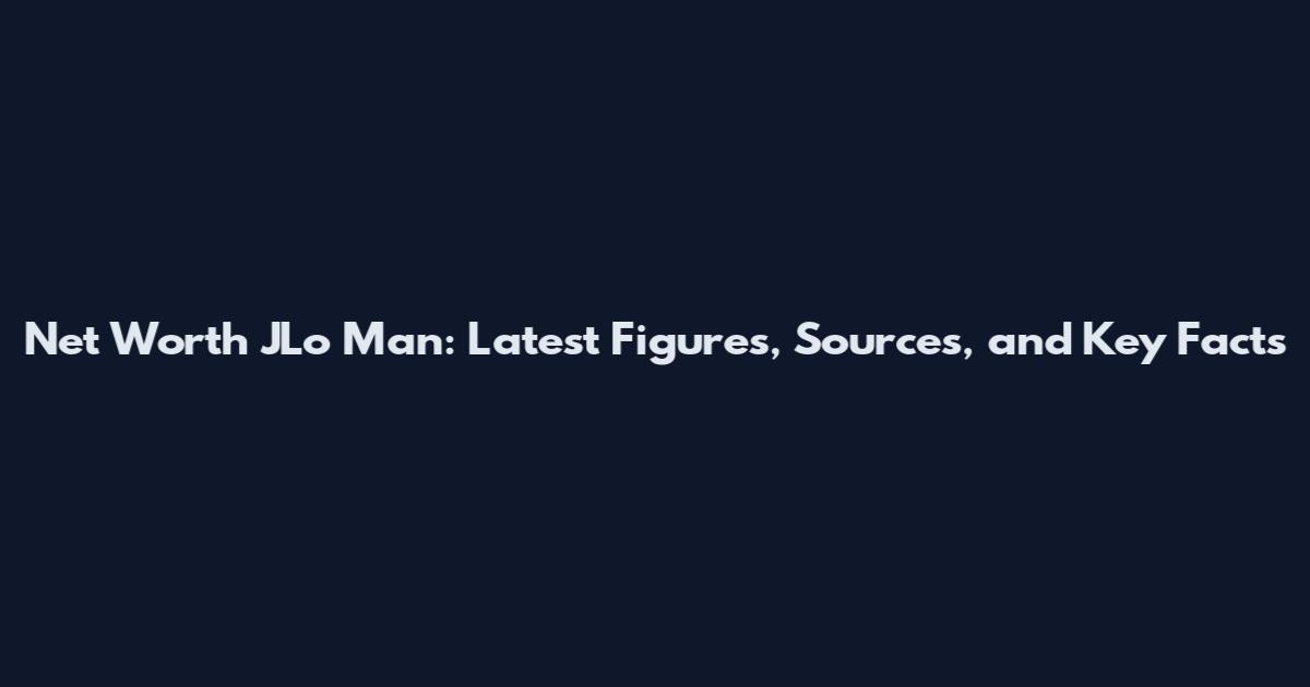 Net Worth JLo Man: Latest Figures, Sources, and Key Facts