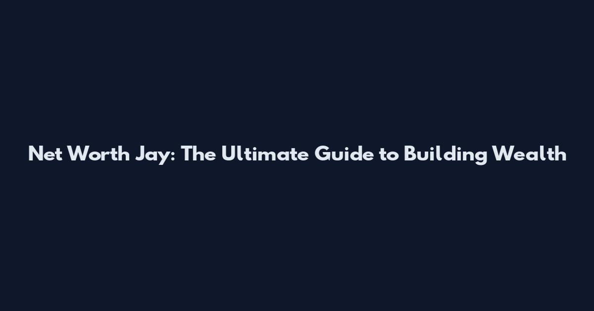 Net Worth Jay: The Ultimate Guide to Building Wealth