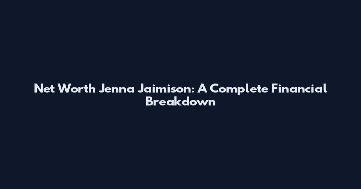 Net Worth Jenna Jaimison: A Complete Financial Breakdown