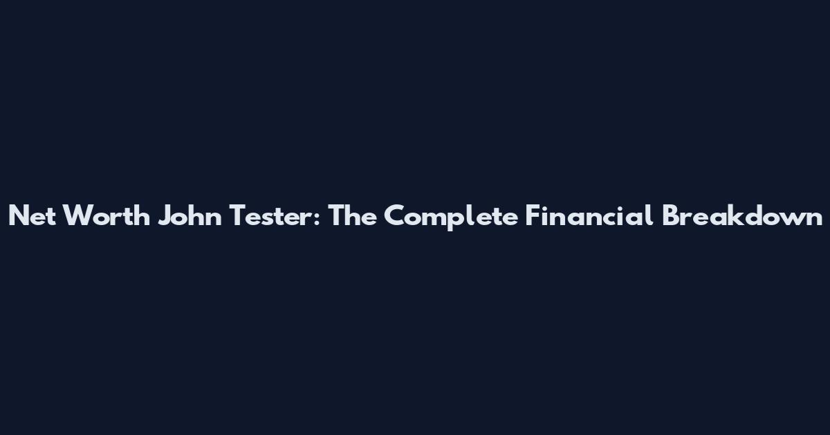 Net Worth John Tester: The Complete Financial Breakdown