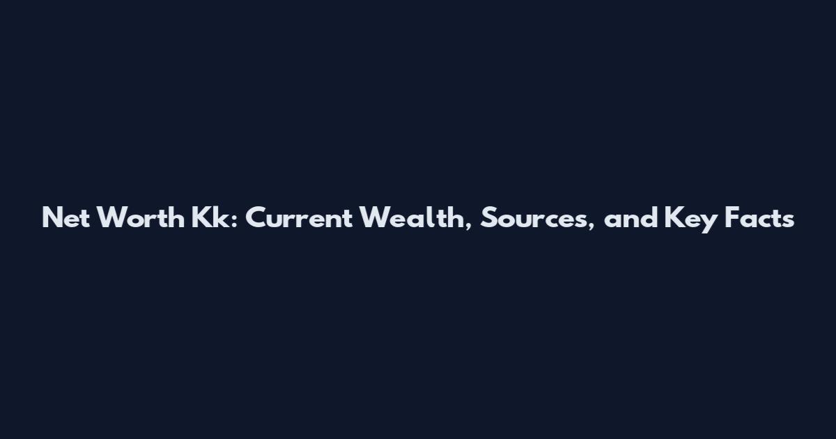 Net Worth Kk: Current Wealth, Sources, and Key Facts