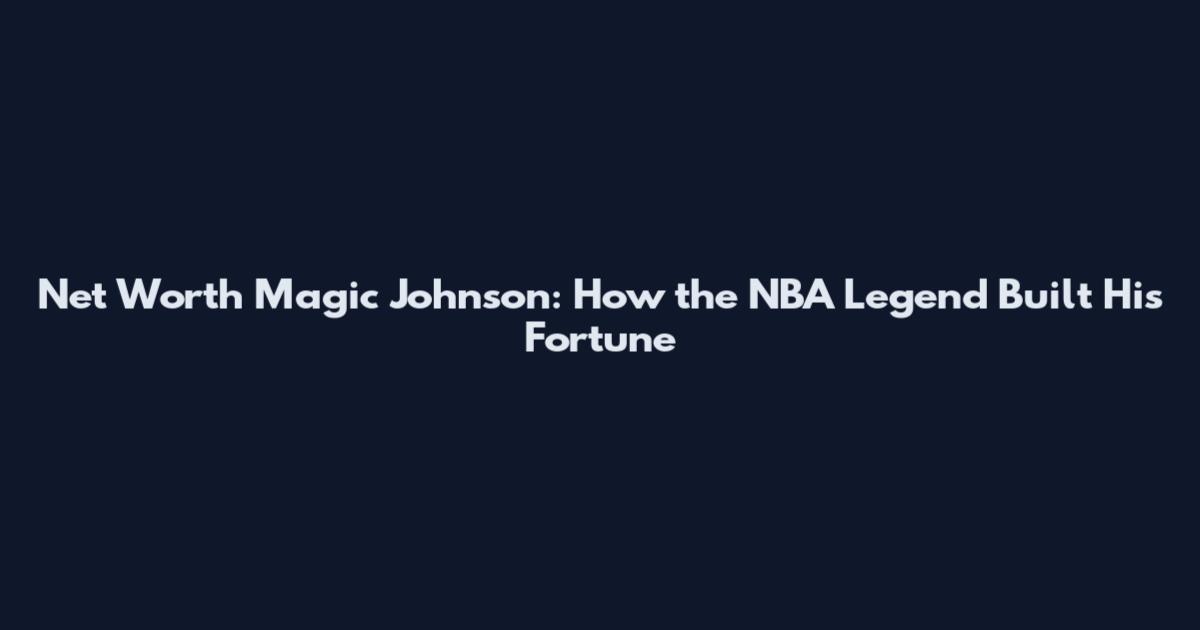 Net Worth Magic Johnson: How the NBA Legend Built His Fortune
