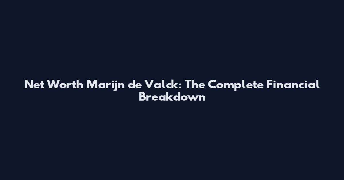 Net Worth Marijn de Valck: The Complete Financial Breakdown