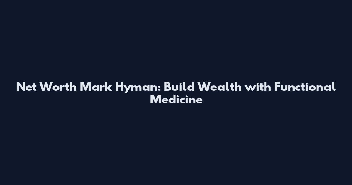 Net Worth Mark Hyman: Build Wealth with Functional Medicine