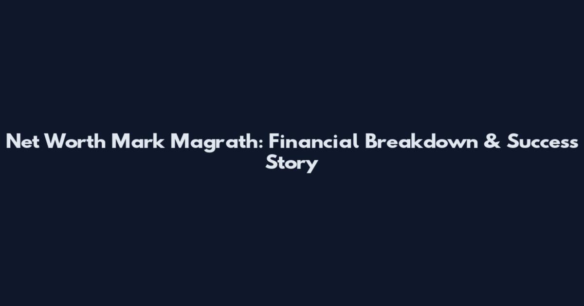 Net Worth Mark Magrath: Financial Breakdown & Success Story