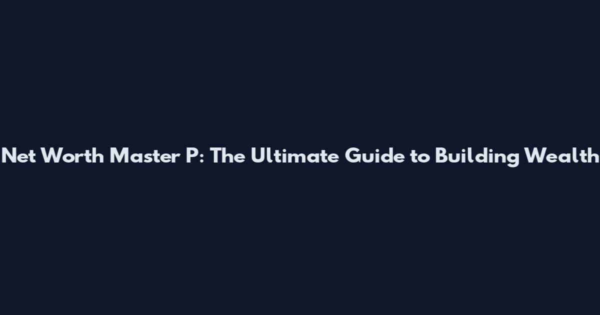 Net Worth Master P: The Ultimate Guide to Building Wealth