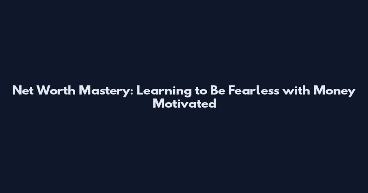 Net Worth Mastery: Learning to Be Fearless with Money Motivated