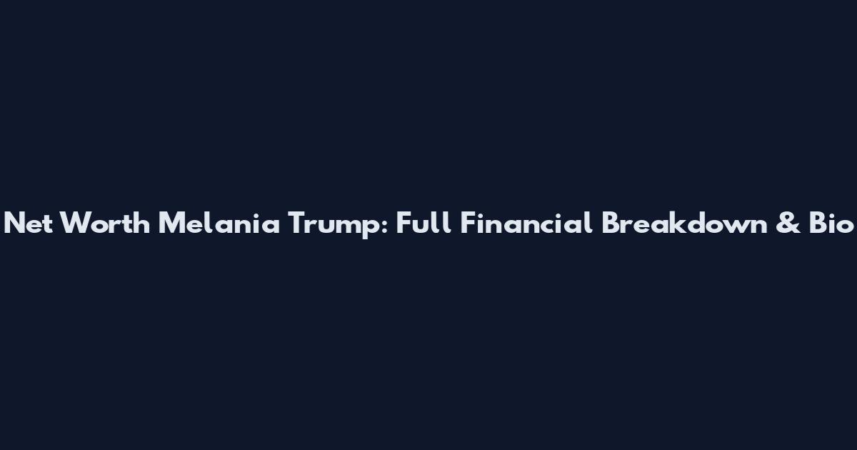 Net Worth Melania Trump: Full Financial Breakdown & Bio