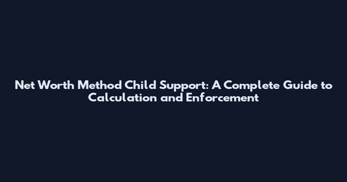 Net Worth Method Child Support: A Complete Guide to Calculation and Enforcement