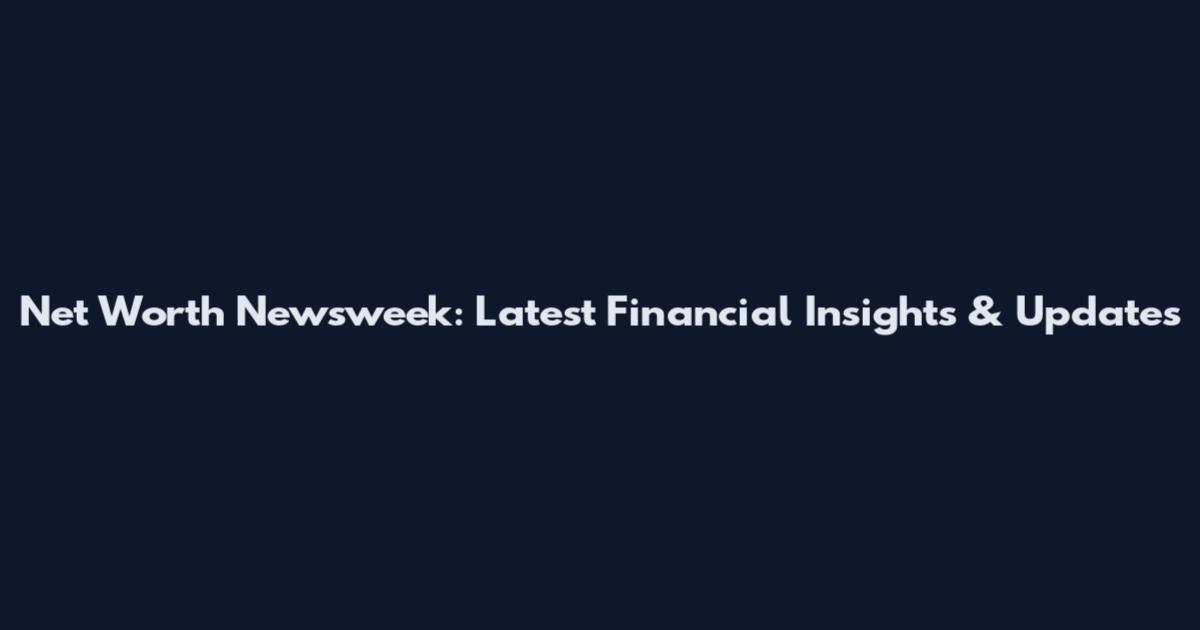 Net Worth Newsweek: Latest Financial Insights & Updates