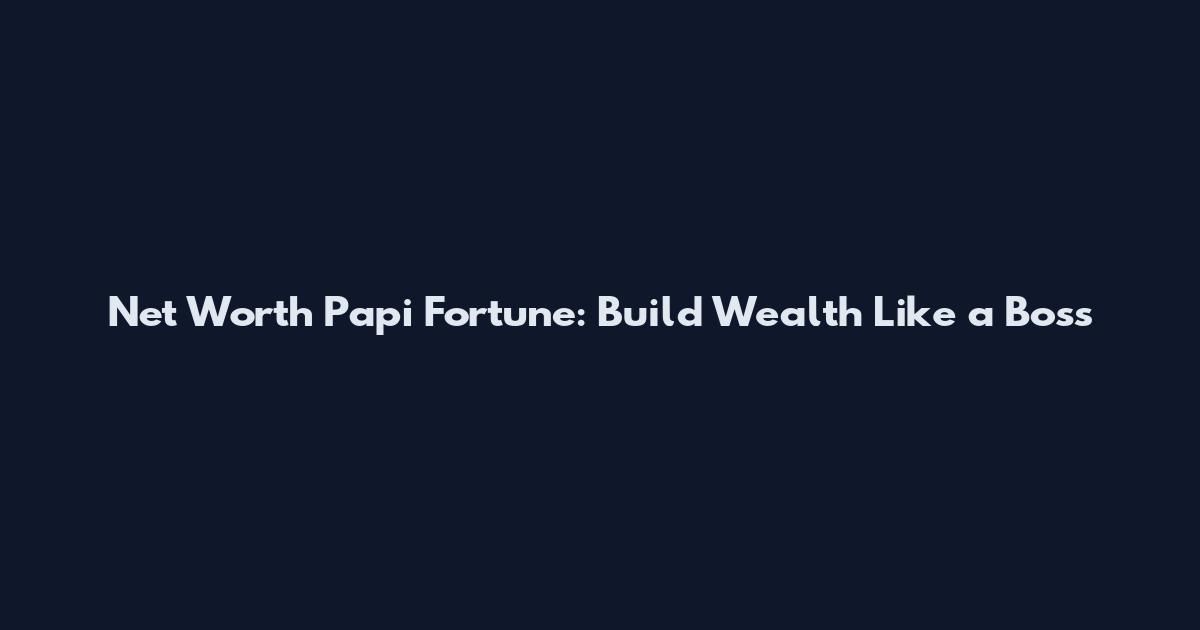 Net Worth Papi Fortune: Build Wealth Like a Boss