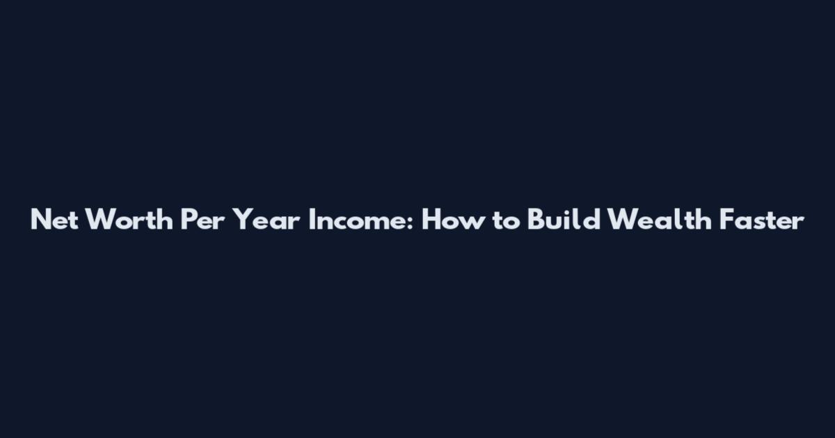 Net Worth Per Year Income: How to Build Wealth Faster