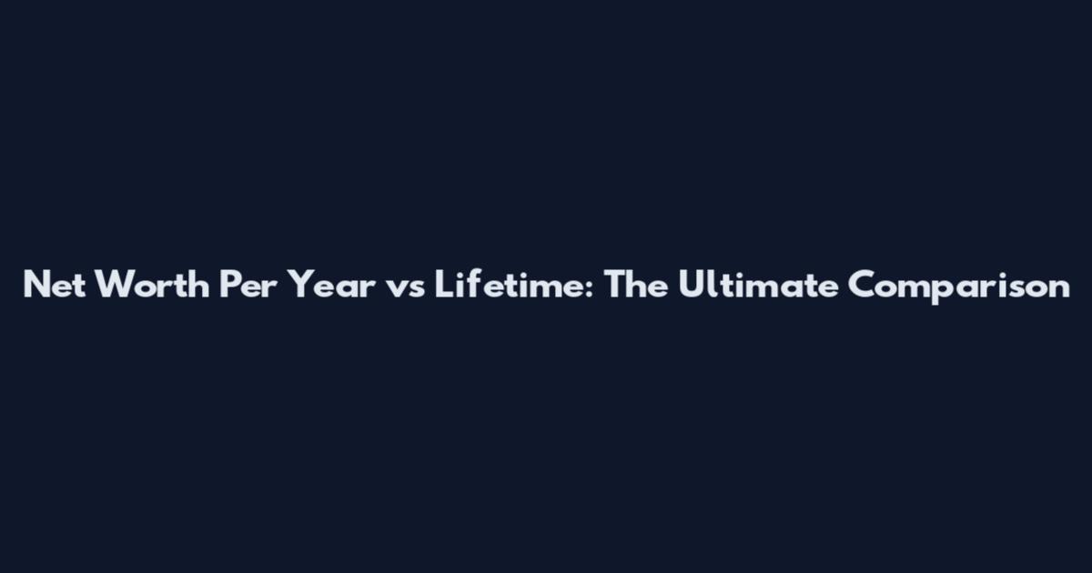 Net Worth Per Year vs Lifetime: The Ultimate Comparison