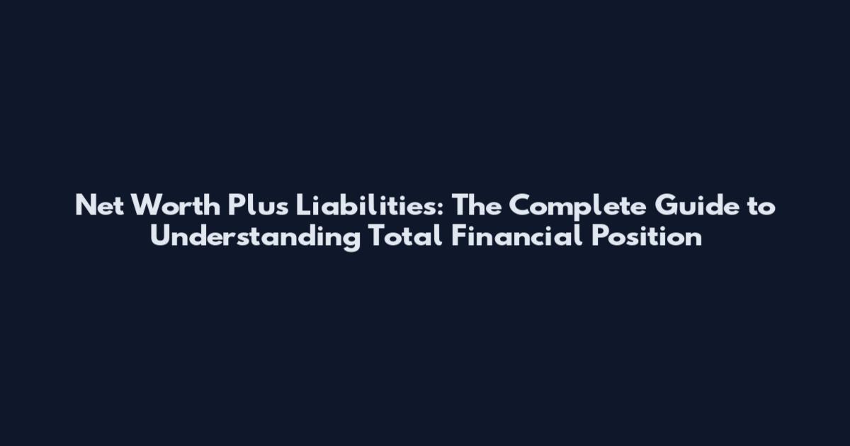 Net Worth Plus Liabilities: The Complete Guide to Understanding Total Financial Position