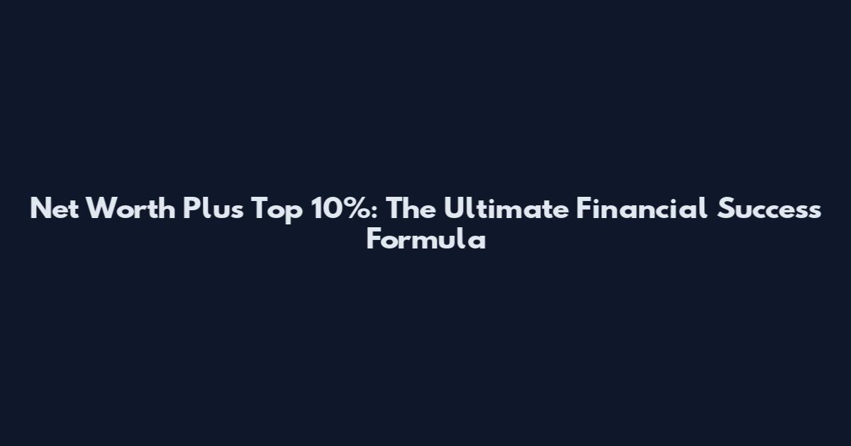 Net Worth Plus Top 10%: The Ultimate Financial Success Formula