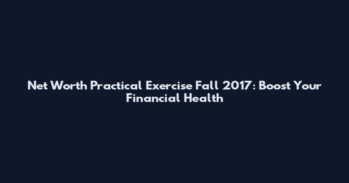 Net Worth Practical Exercise Fall 2017: Boost Your Financial Health