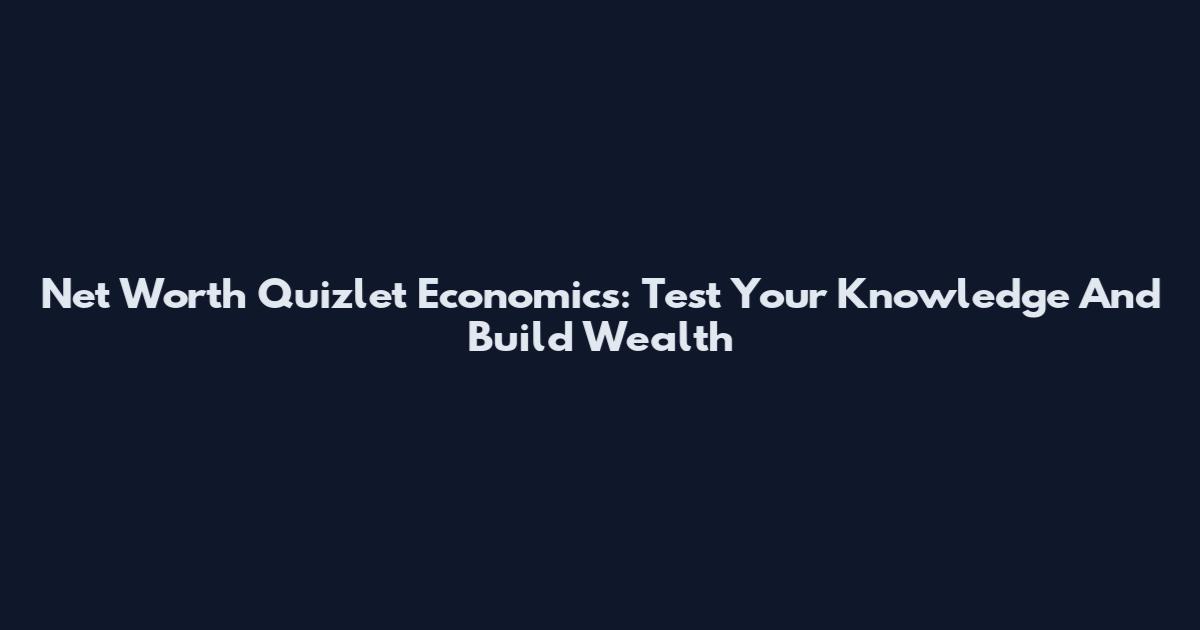 Net Worth Quizlet Economics: Test Your Knowledge And Build Wealth