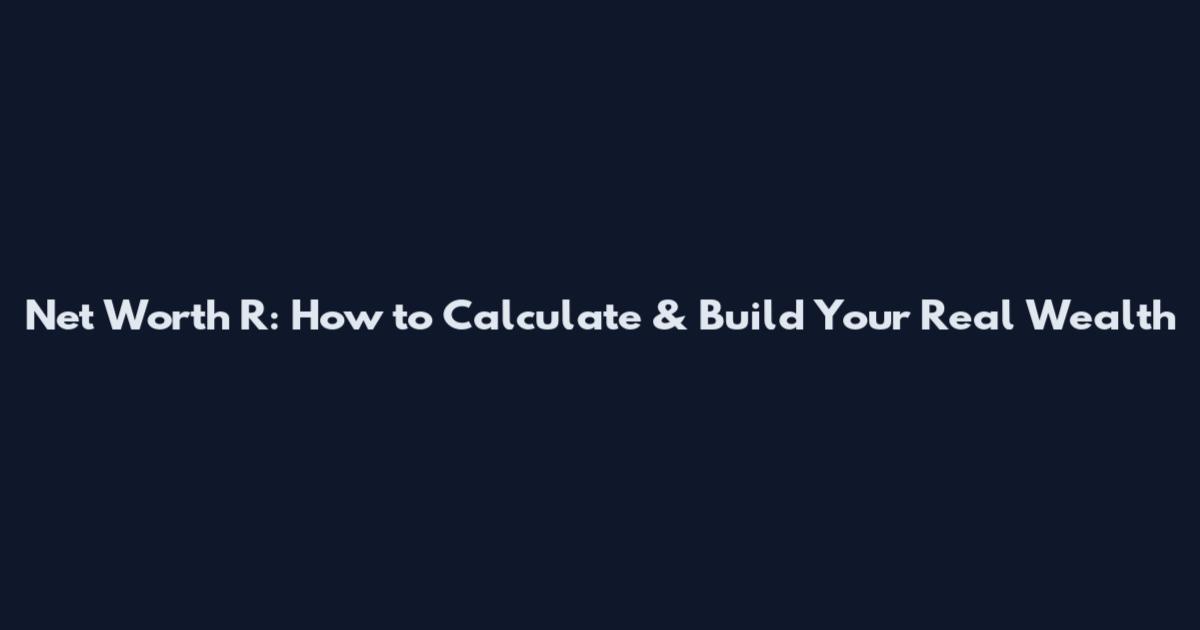 Net Worth R: How to Calculate & Build Your Real Wealth