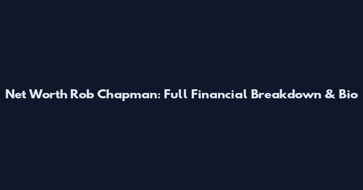 Net Worth Rob Chapman: Full Financial Breakdown & Bio
