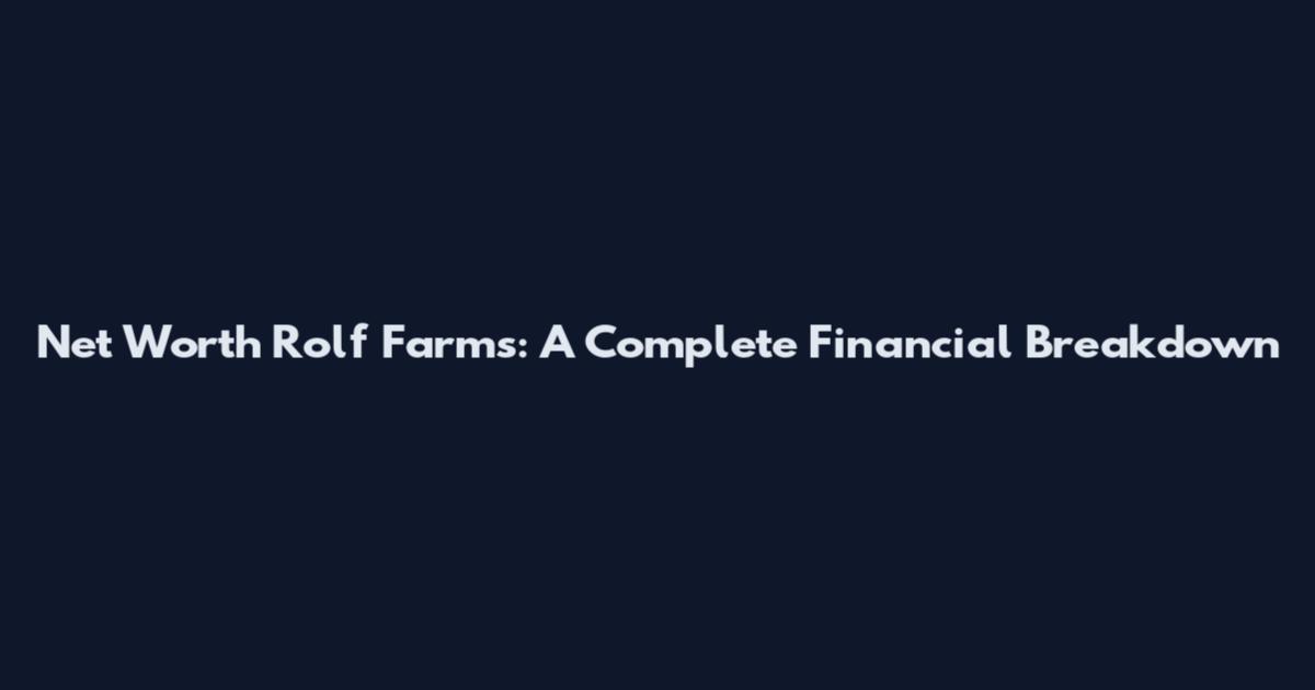 Net Worth Rolf Farms: A Complete Financial Breakdown
