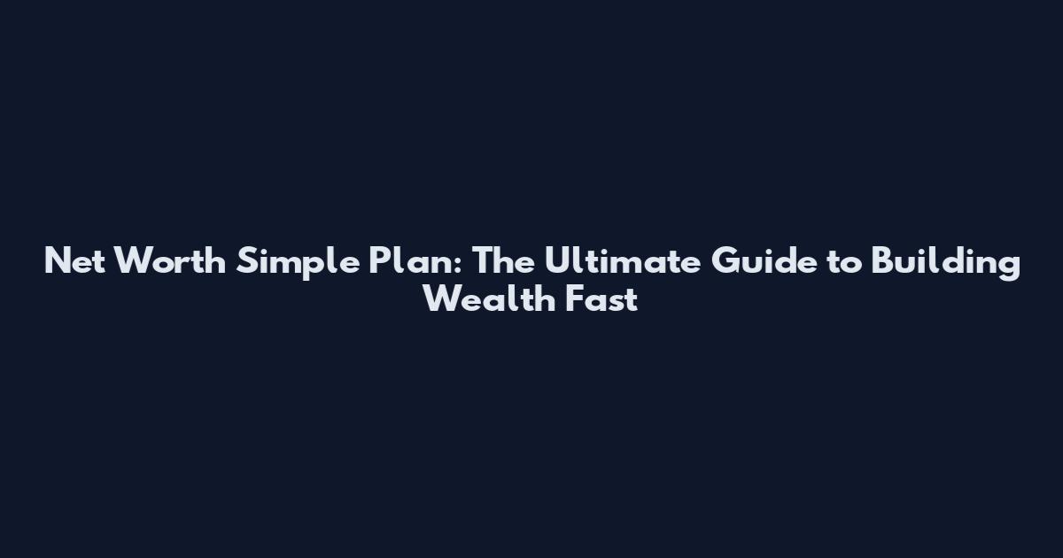 Net Worth Simple Plan: The Ultimate Guide to Building Wealth Fast