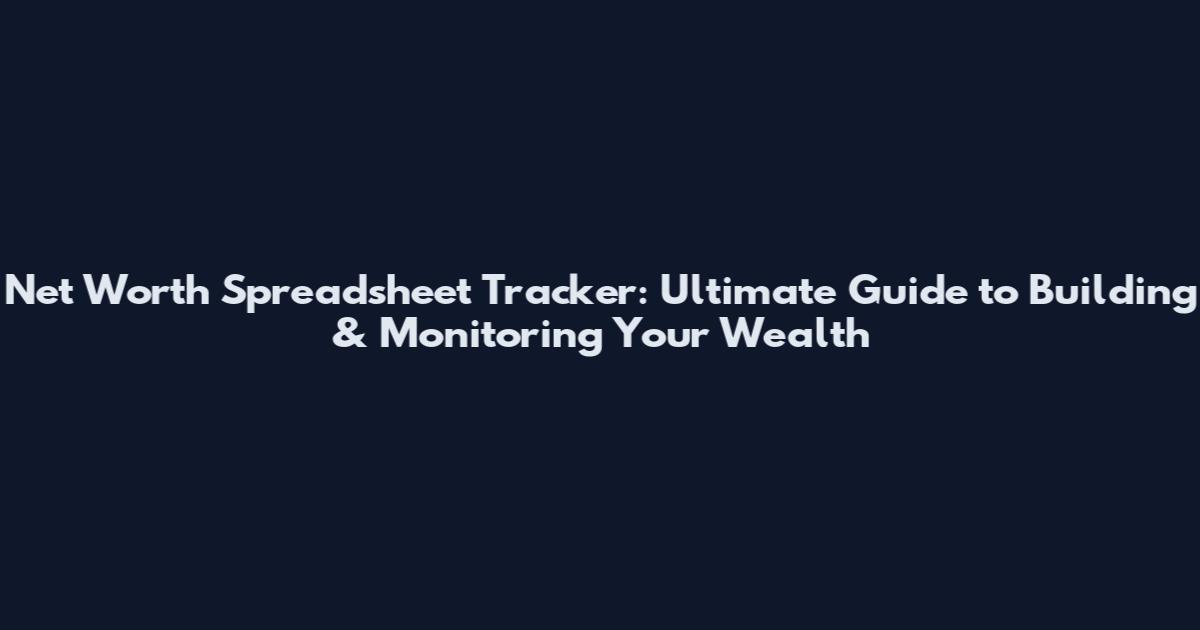 Net Worth Spreadsheet Tracker: Ultimate Guide to Building & Monitoring Your Wealth