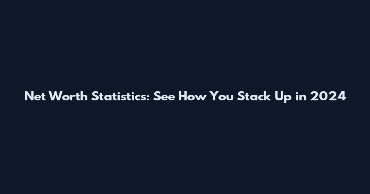 Net Worth Statistics: See How You Stack Up in 2024