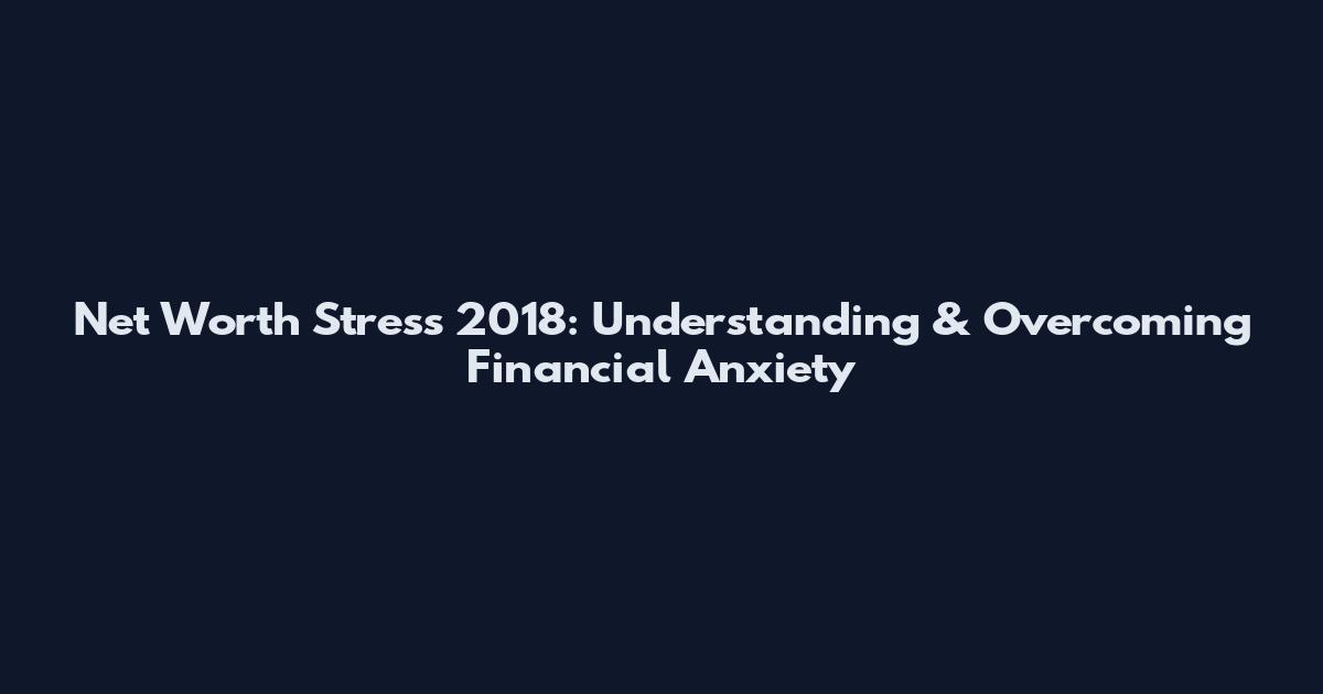 Net Worth Stress 2018: Understanding & Overcoming Financial Anxiety