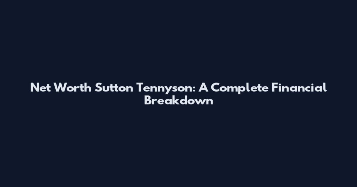 Net Worth Sutton Tennyson: A Complete Financial Breakdown