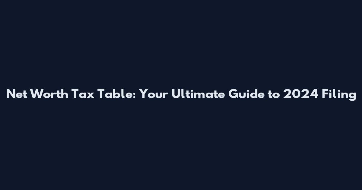 Net Worth Tax Table: Your Ultimate Guide to 2024 Filing