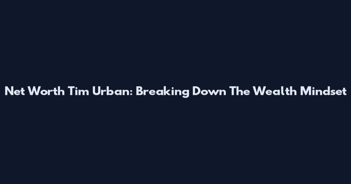 Net Worth Tim Urban: Breaking Down The Wealth Mindset