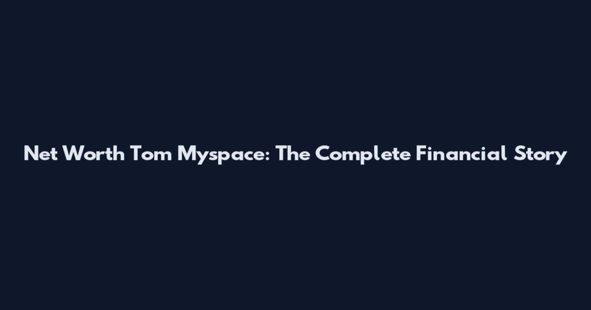 Net Worth Tom Myspace: The Complete Financial Story