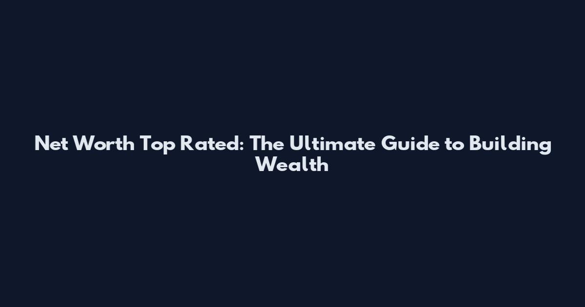 Net Worth Top Rated: The Ultimate Guide to Building Wealth