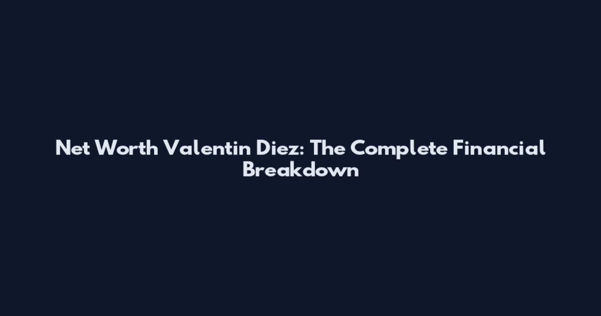 Net Worth Valentin Diez: The Complete Financial Breakdown