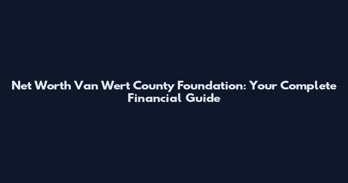 Net Worth Van Wert County Foundation: Your Complete Financial Guide