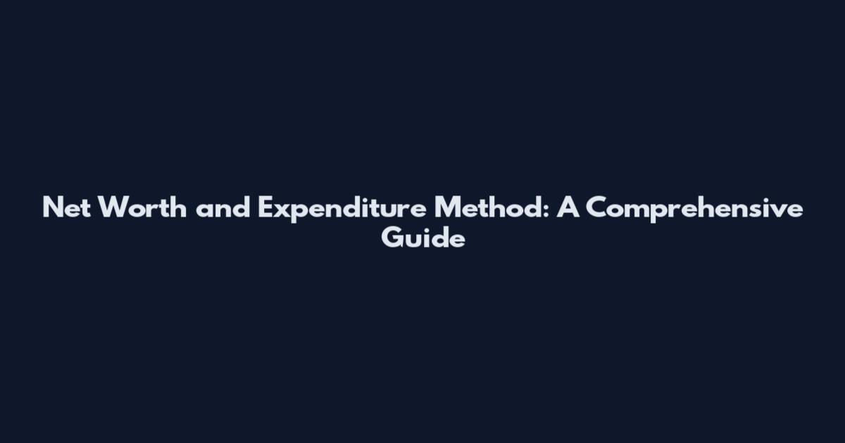 Net Worth and Expenditure Method: A Comprehensive Guide