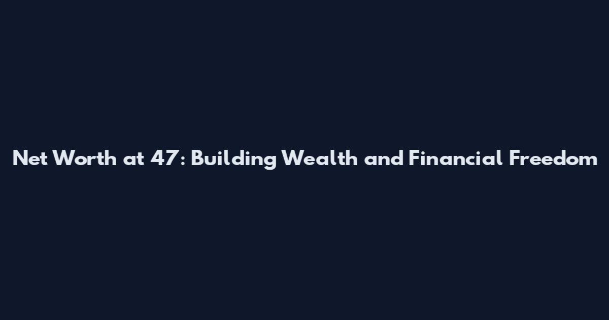 Net Worth at 47: Building Wealth and Financial Freedom