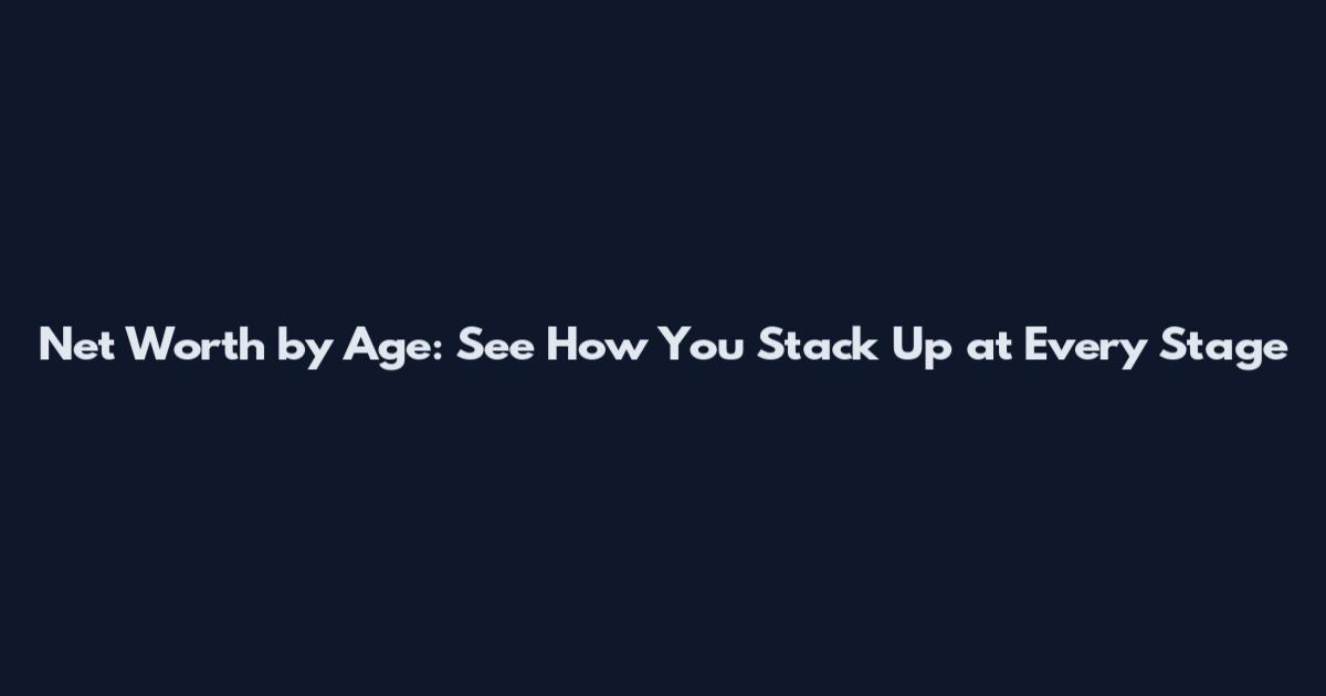 Net Worth by Age: See How You Stack Up at Every Stage