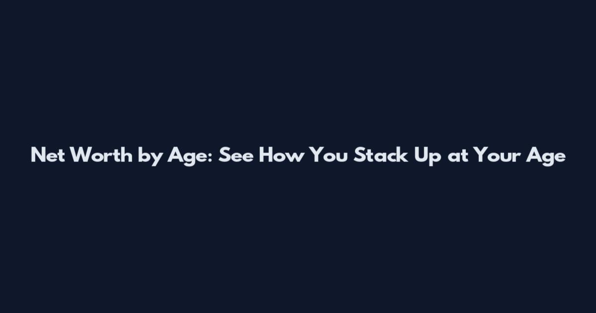 Net Worth by Age: See How You Stack Up at Your Age